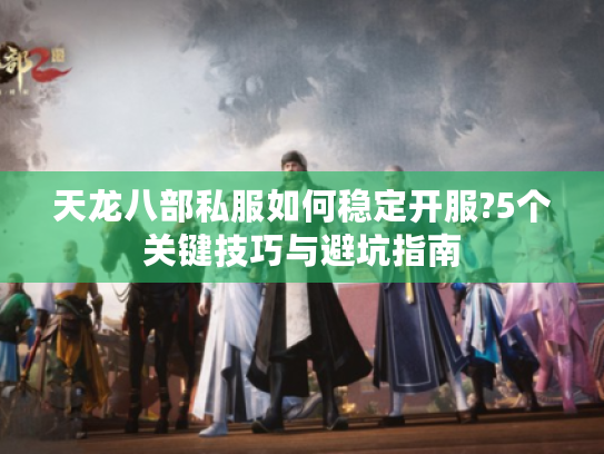 天龙八部私服如何稳定开服?5个关键技巧与避坑指南