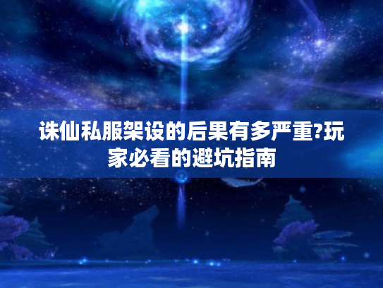 诛仙私服架设的后果有多严重?玩家必看的避坑指南 诛仙私服架设的后果有多严重?玩家必看的避坑指南