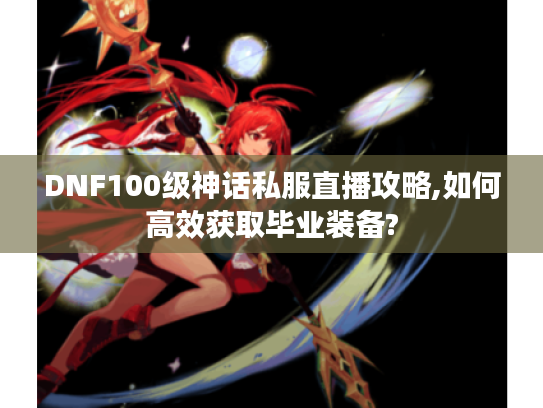 DNF100级神话私服直播攻略,如何高效获取毕业装备?