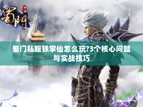 蜀门私服铁掌仙怎么玩?3个核心问题与实战技巧