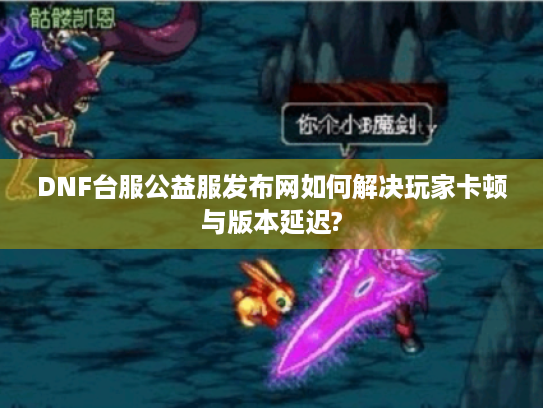 DNF台服公益服发布网如何解决玩家卡顿与版本延迟?