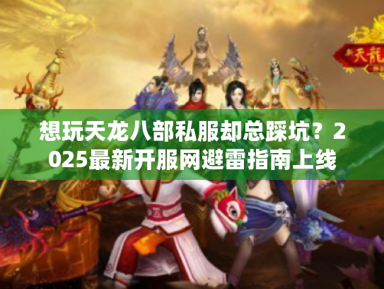 想玩天龙八部私服却总踩坑？2025最新开服网避雷指南上线