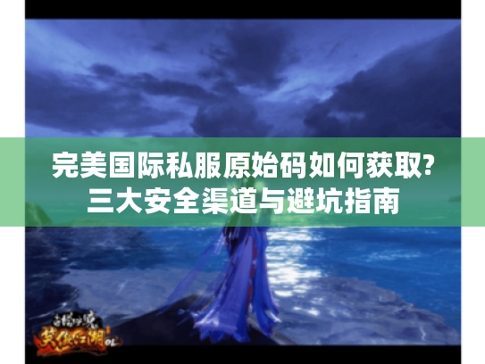 完美国际私服原始码如何获取?三大安全渠道与避坑指南