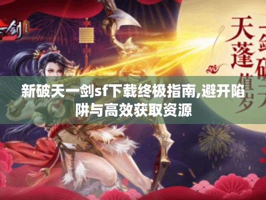 新破天一剑sf下载终极指南,避开陷阱与高效获取资源