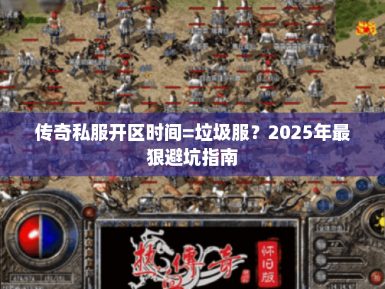 传奇私服开区时间=垃圾服？2025年最狠避坑指南