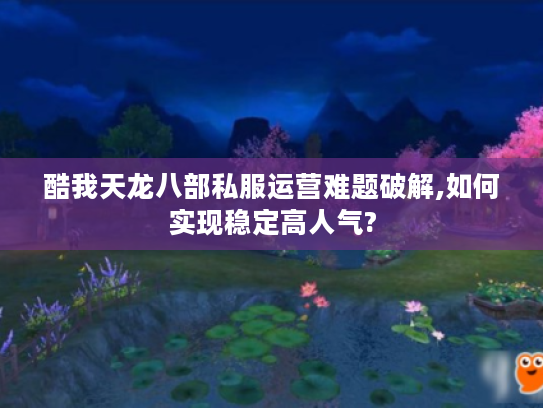 酷我天龙八部私服运营难题破解,如何实现稳定高人气? 酷我天龙八部私服运营难题破解,如何实现稳定高人气?