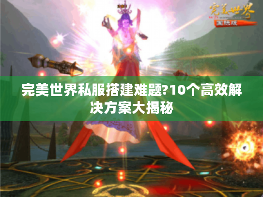 完美世界私服搭建难题?10个高效解决方案大揭秘 完美世界私服搭建难题?10个高效解决方案大揭秘