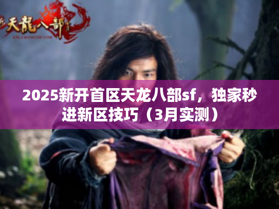 2025新开首区天龙八部sf，独家秒进新区技巧（3月实测）