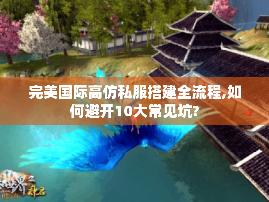 完美国际高仿私服搭建全流程,如何避开10大常见坑?