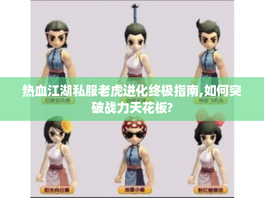 热血江湖私服老虎进化终极指南,如何突破战力天花板?