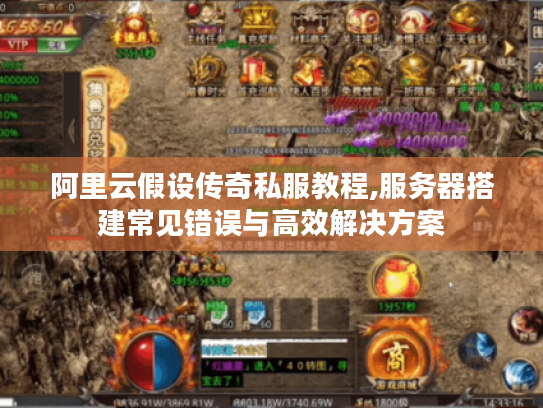 阿里云假设传奇私服教程,服务器搭建常见错误与高效解决方案