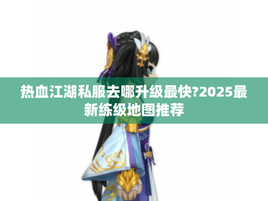 热血江湖私服去哪升级最快?2025最新练级地图推荐