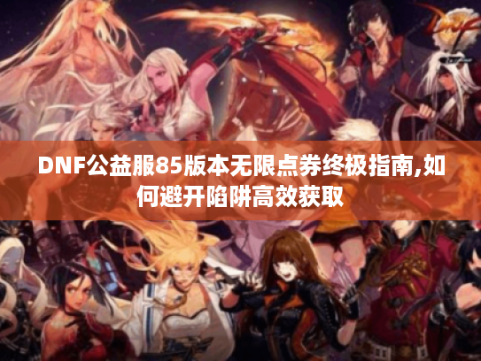 DNF公益服85版本无限点券终极指南,如何避开陷阱高效获取