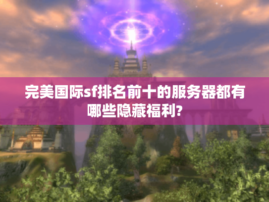 完美国际sf排名前十的服务器都有哪些隐藏福利? 完美国际sf排名前十的服务器都有哪些隐藏福利?