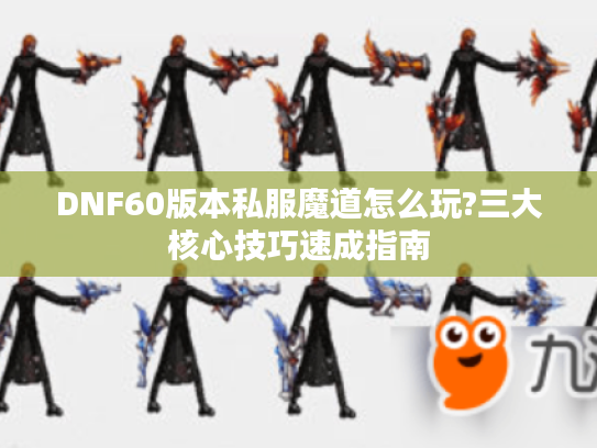 DNF60版本私服魔道怎么玩?三大核心技巧速成指南 DNF60版本私服魔道怎么玩?三大核心技巧速成指南