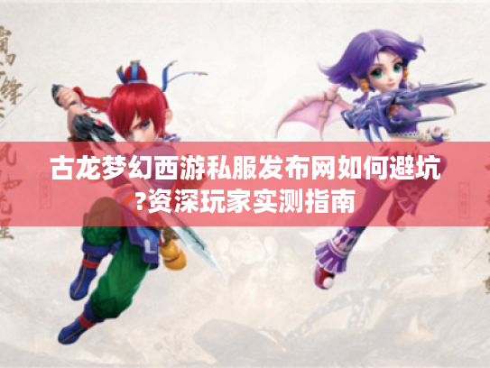 古龙梦幻西游私服发布网如何避坑?资深玩家实测指南