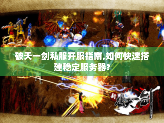 破天一剑私服开服指南,如何快速搭建稳定服务器?