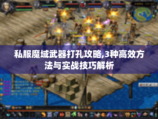 私服魔域武器打孔攻略,3种高效方法与实战技巧解析