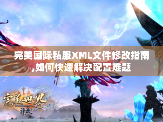 完美国际私服XML文件修改指南,如何快速解决配置难题