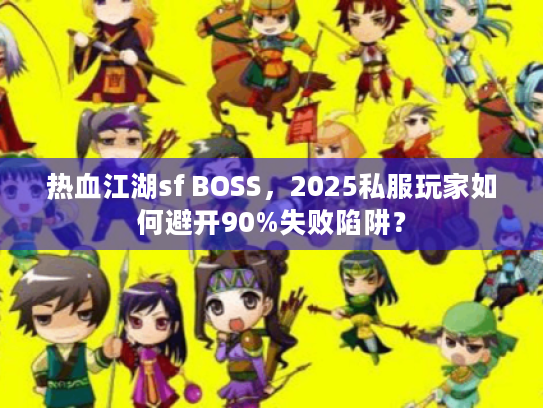 热血江湖sf BOSS,2025私服玩家如何避开90%失败陷阱? 热血江湖sf BOSS,2025私服玩家如何避开90%失败陷阱?