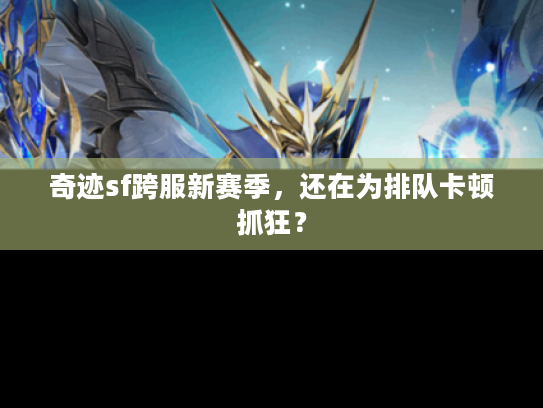 奇迹sf跨服新赛季，还在为排队卡顿抓狂？