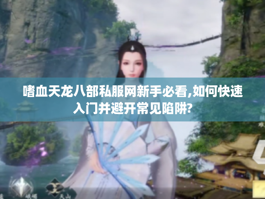 嗜血天龙八部私服网新手必看,如何快速入门并避开常见陷阱?