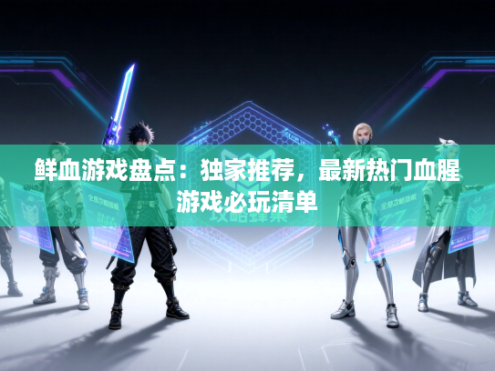 鲜血游戏盘点:独家推荐,最新热门血腥游戏必玩清单 鲜血游戏盘点:独家推荐,最新热门血腥游戏必玩清单