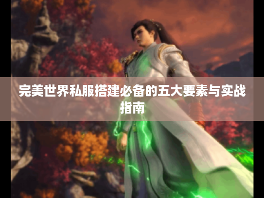 完美世界私服搭建必备的五大要素与实战指南 完美世界私服搭建必备的五大要素与实战指南