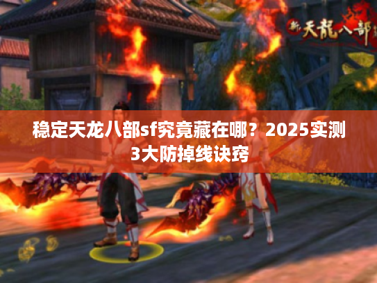 稳定天龙八部sf究竟藏在哪?2025实测3大防掉线诀窍 稳定天龙八部sf究竟藏在哪?2025实测3大防掉线诀窍