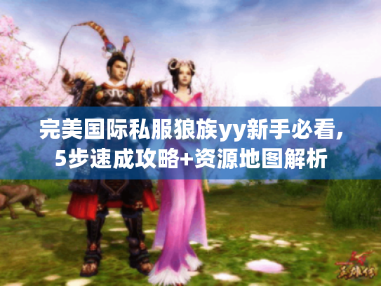 完美国际私服狼族yy新手必看,5步速成攻略+资源地图解析