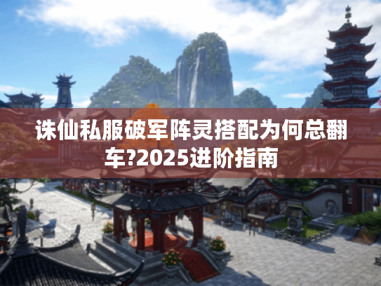 诛仙私服破军阵灵搭配为何总翻车?2025进阶指南