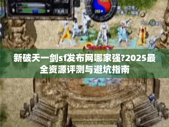 新破天一剑sf发布网哪家强?2025最全资源评测与避坑指南 新破天一剑sf发布网哪家强?2025最全资源评测与避坑指南