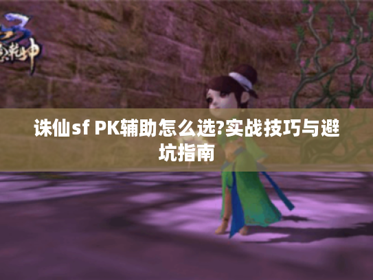 诛仙sf PK辅助怎么选?实战技巧与避坑指南