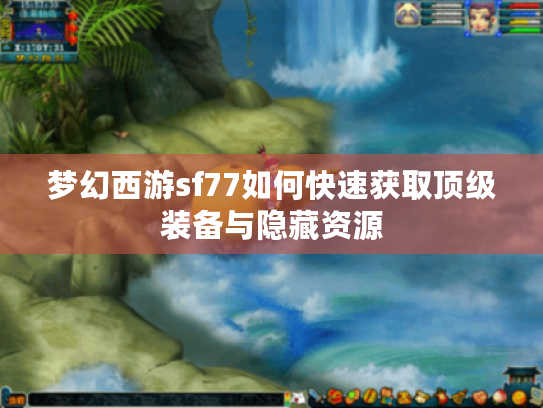 梦幻西游sf77如何快速获取顶级装备与隐藏资源