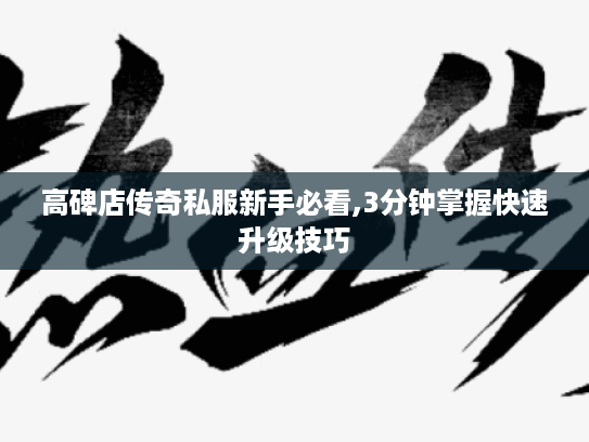 高碑店传奇私服新手必看,3分钟掌握快速升级技巧 高碑店传奇私服新手必看,3分钟掌握快速升级技巧