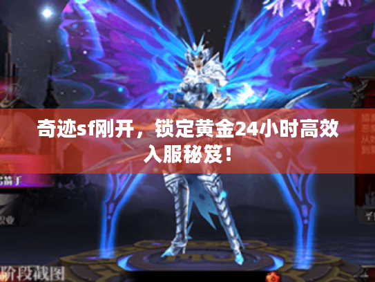 奇迹sf刚开，锁定黄金24小时高效入服秘笈！
