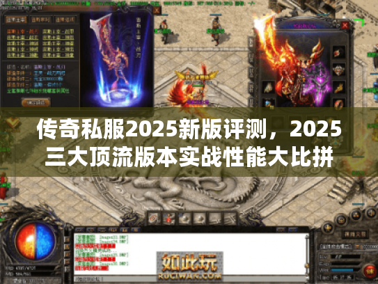 传奇私服2025新版评测,2025三大顶流版本实战性能大比拼 传奇私服2025新版评测,2025三大顶流版本实战性能大比拼