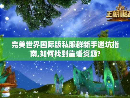 完美世界国际版私服群新手避坑指南,如何找到靠谱资源? 完美世界国际版私服群新手避坑指南,如何找到靠谱资源?