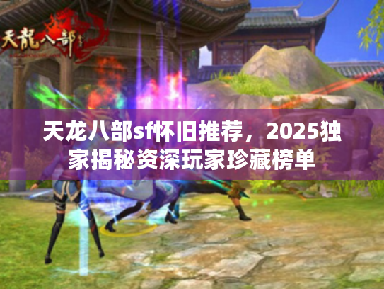 天龙八部sf怀旧推荐,2025独家揭秘资深玩家珍藏榜单 天龙八部sf怀旧推荐,2025独家揭秘资深玩家珍藏榜单