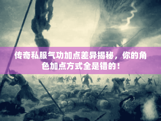 传奇私服气功加点差异揭秘，你的角色加点方式全是错的！