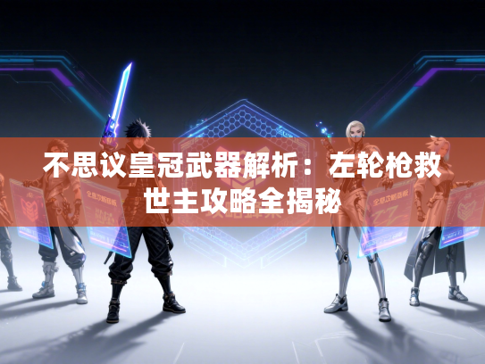 不思议皇冠武器解析：左轮枪救世主攻略全揭秘