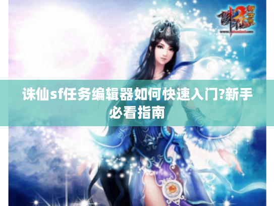 诛仙sf任务编辑器如何快速入门?新手必看指南
