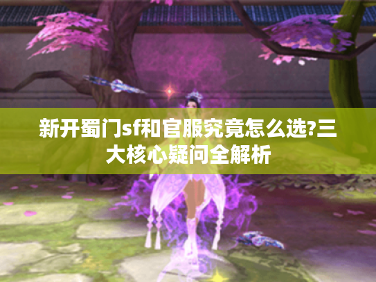 新开蜀门sf和官服究竟怎么选?三大核心疑问全解析