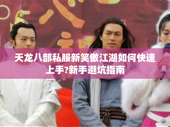 天龙八部私服新笑傲江湖如何快速上手?新手避坑指南