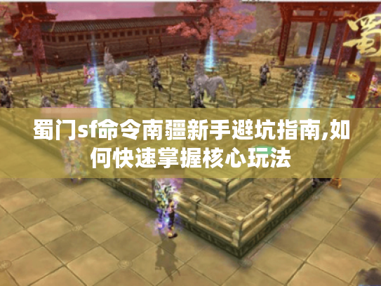 蜀门sf命令南疆新手避坑指南,如何快速掌握核心玩法