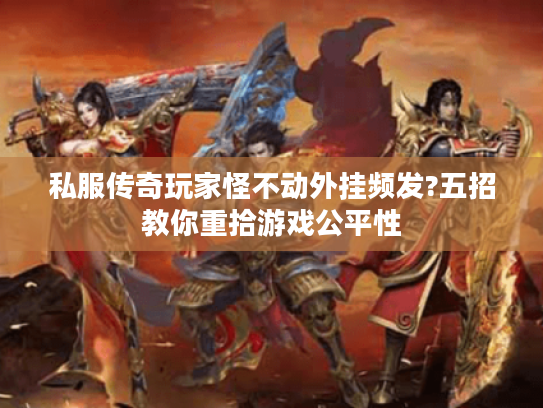 私服传奇玩家怪不动外挂频发?五招教你重拾游戏公平性