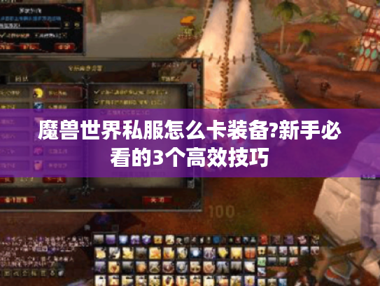 魔兽世界私服怎么卡装备?新手必看的3个高效技巧