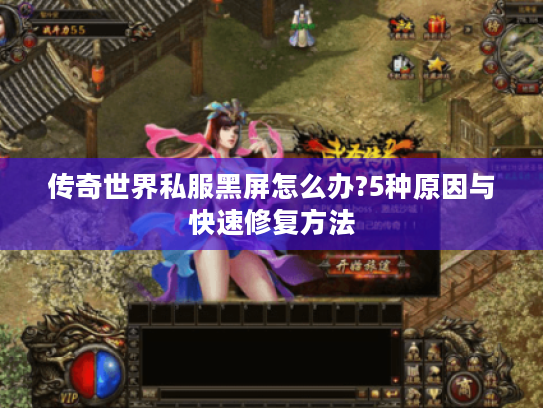 传奇世界私服黑屏怎么办?5种原因与快速修复方法