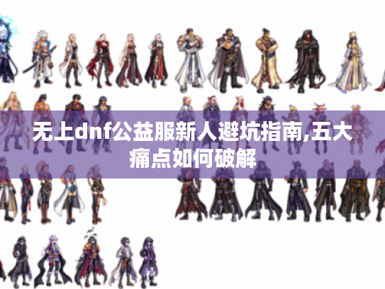 无上dnf公益服新人避坑指南,五大痛点如何破解