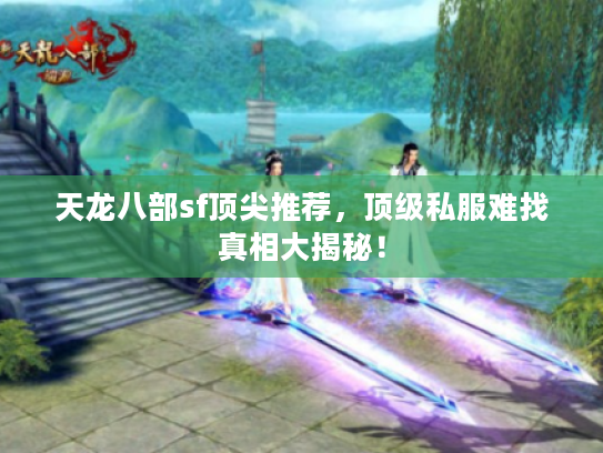 天龙八部sf顶尖推荐，顶级私服难找真相大揭秘！